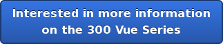 Interested in more information on the 300 Vue Series